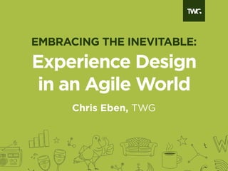 Experience Design
in an Agile World
Chris Eben, TWG
EMBRACING THE INEVITABLE:
 