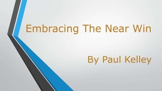 Embracing The Near Win 
By Paul Kelley 
 