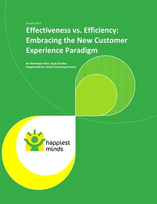 January 2012


Effectiveness vs. Efficiency:
Embracing the New Customer
Experience Paradigm
By Shahnawaz Khan, Rupa Shankar
Happiest Minds, Social Computing Practice




                                            © Happiest Minds Technologies Pvt. Ltd. All Rights Reserved
 