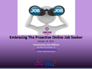 Embracing The Proactive Online Job Seeker
October 18, 2013
Presented by: Dee Williams
Identifize Consulting, LLC
www.identifizeconsulting.com
Twitter: @No1Networker

 