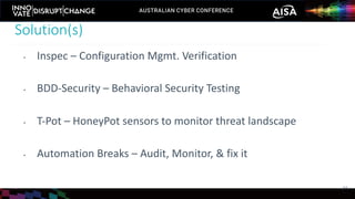 • Inspec – Configuration Mgmt. Verification
• BDD-Security – Behavioral Security Testing
• T-Pot – HoneyPot sensors to monitor threat landscape
• Automation Breaks – Audit, Monitor, & fix it
Solution(s)
24
 