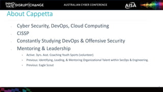 - Cyber Security, DevOps, Cloud Computing
- CISSP
- Constantly Studying DevOps & Offensive Security
- Mentoring & Leadership
• Active: 3yrs. Asst. Coaching Youth Sports (volunteer)
• Previous: Identifying, Leading, & Mentoring Organizational Talent within SecOps & Engineering.
• Previous: Eagle Scout
About Cappetta
2
 