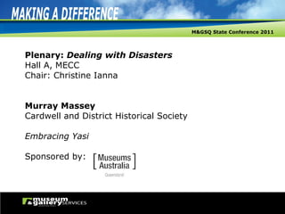 Plenary:  Dealing with Disasters Hall A, MECC Chair: Christine Ianna Murray Massey Cardwell and District Historical Society Embracing Yasi Sponsored by: 