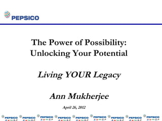 The Power of Possibility:
Unlocking Your Potential

 Living YOUR Legacy

    Ann Mukherjee
        April 26, 2012
 