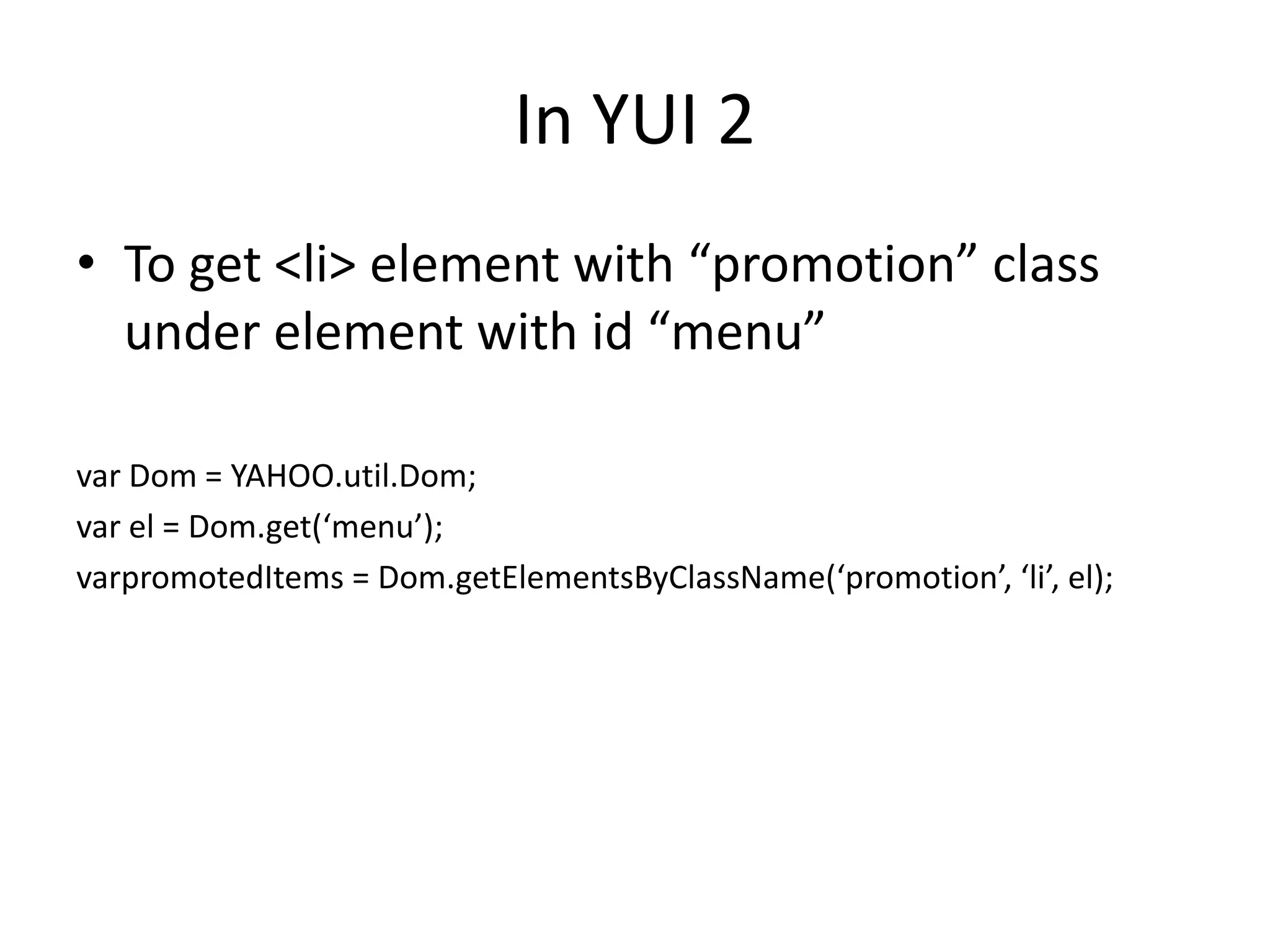 In YUI 2To get <li> element with “promotion” class under element with id “menu”var Dom = YAHOO.util.Dom;var el = Dom.get(‘menu’);varpromotedItems = Dom.getElementsByClassName(‘promotion’, ‘li’, el);
