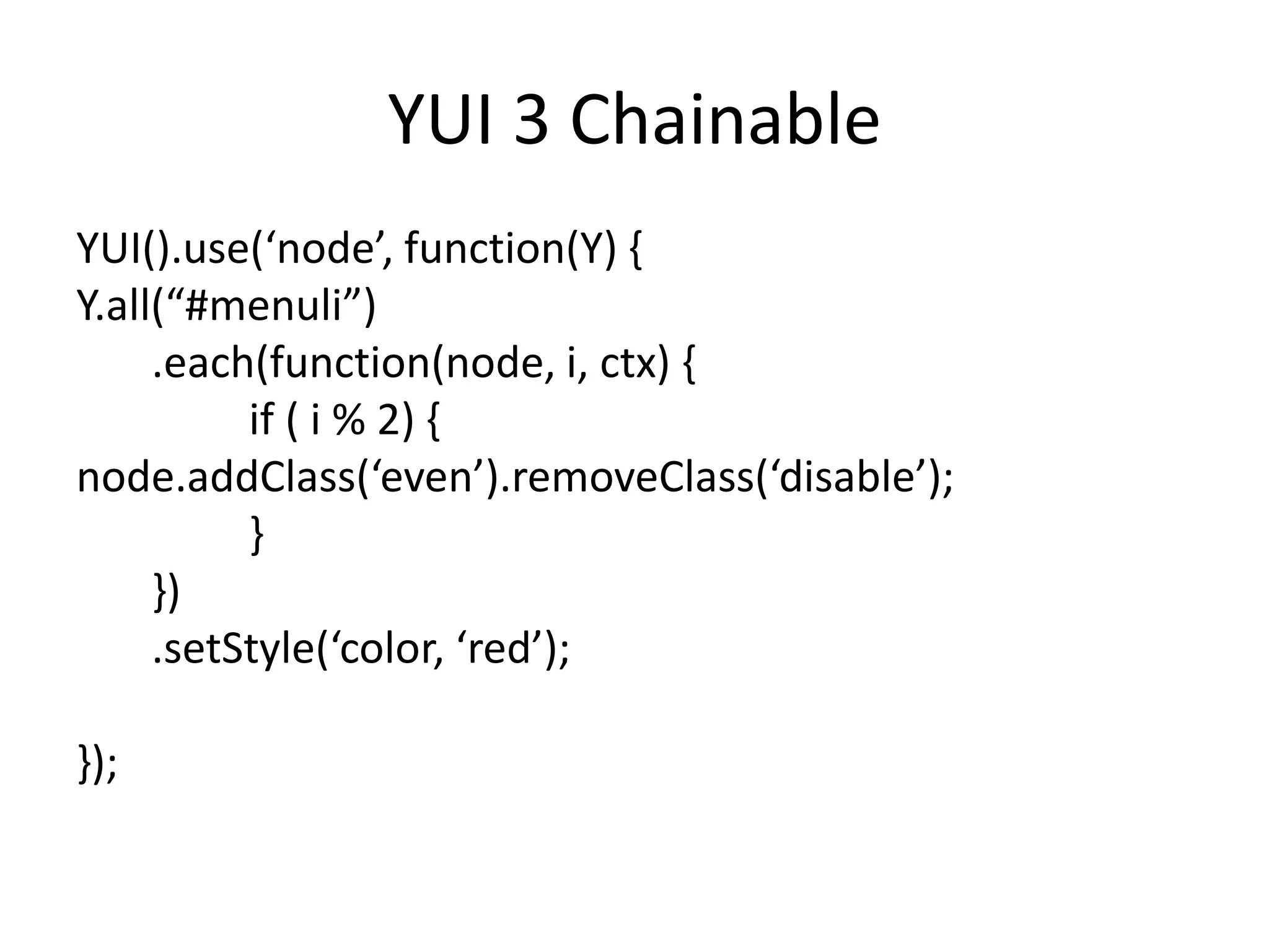 YUI 3 ChainableYUI().use(‘node’, function(Y) {Y.all(“#menuli”)       .each(function(node, i, ctx) {                if ( i % 2) { node.addClass(‘even’).removeClass(‘disable’);                 }       })       .setStyle(‘color, ‘red’);});