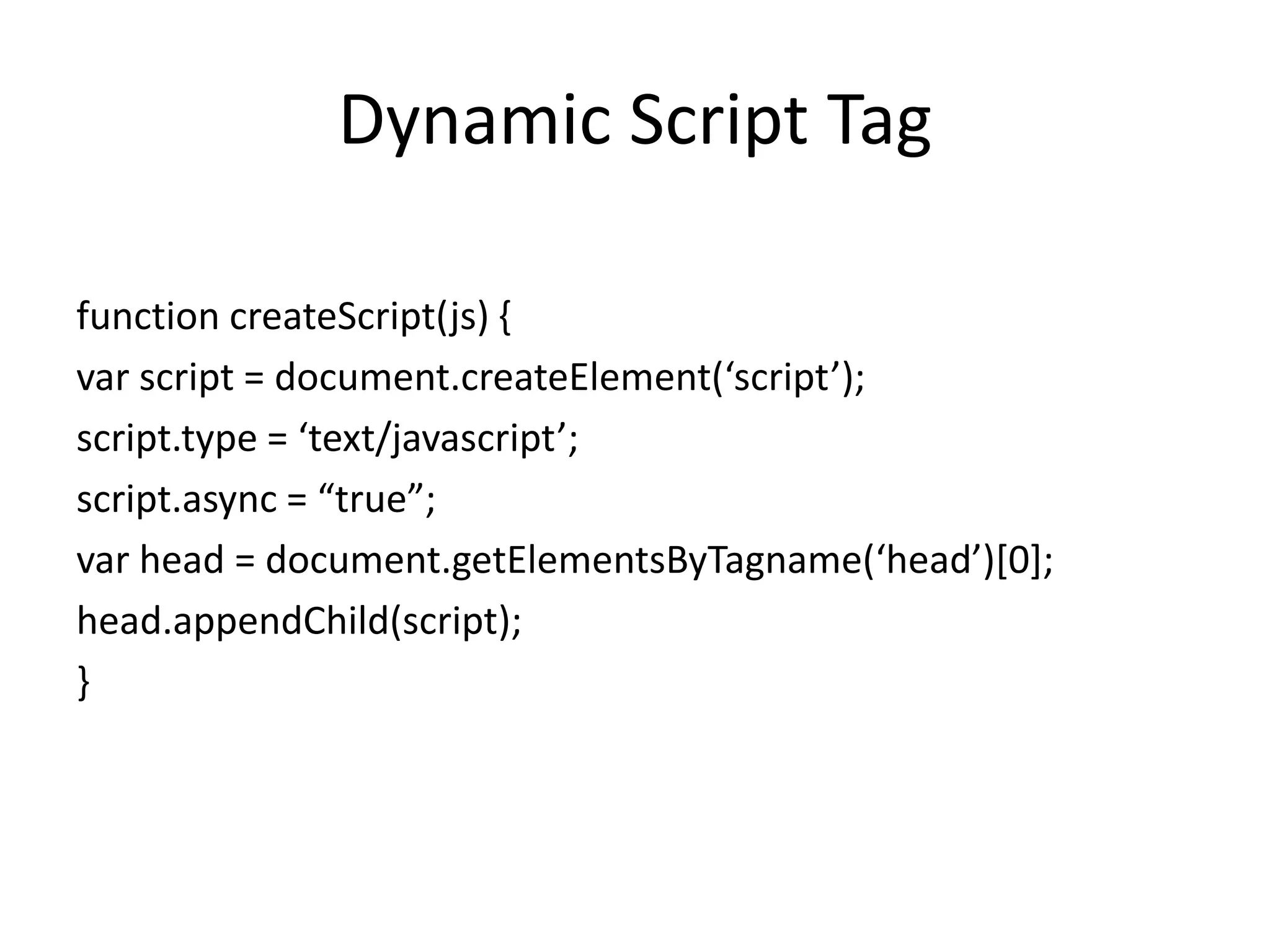 Dynamic Script Tagfunction createScript(js) {var script = document.createElement(‘script’);script.type = ‘text/javascript’;script.async = “true”;var head = document.getElementsByTagname(‘head’)[0];  head.appendChild(script);}