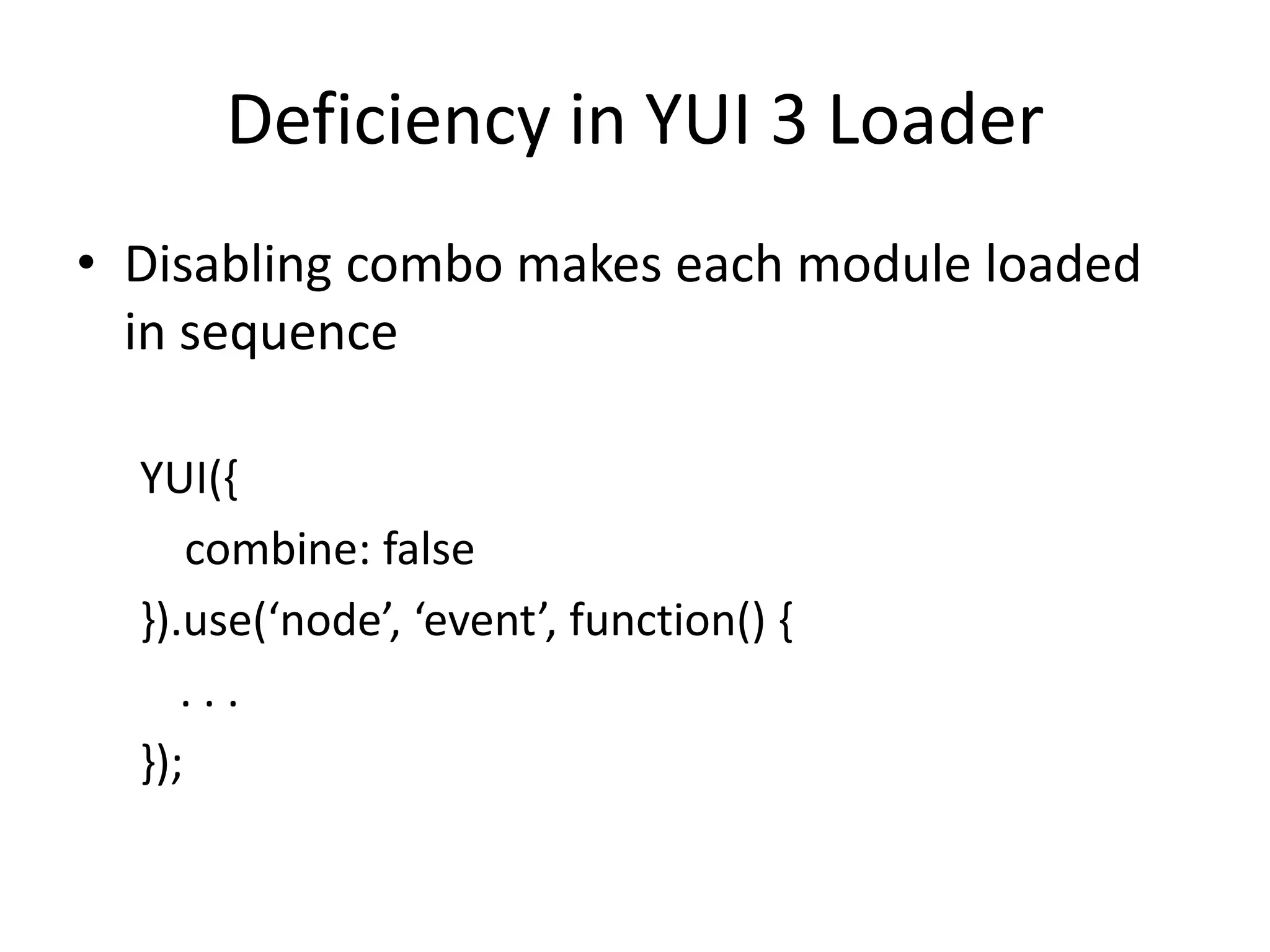 Deficiency in YUI 3 LoaderDisabling combo makes each module loaded in sequenceYUI({    combine: false}).use(‘node’, ‘event’, function() {	. . .});
