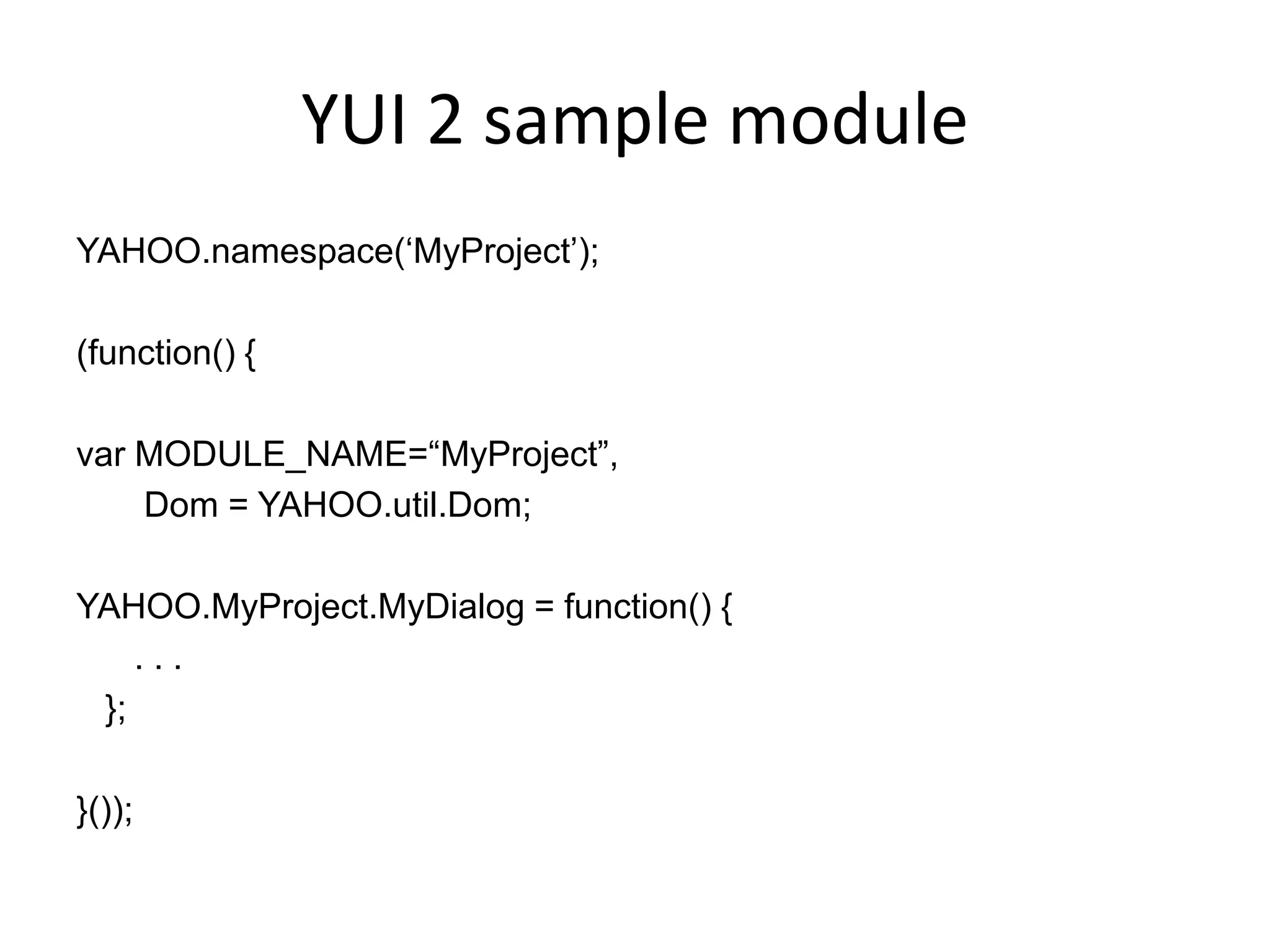 YUI 2 sample module YAHOO.namespace(‘MyProject’);(function() {var MODULE_NAME=“MyProject”,       Dom = YAHOO.util.Dom;YAHOO.MyProject.MyDialog = function() {      . . .   };}());