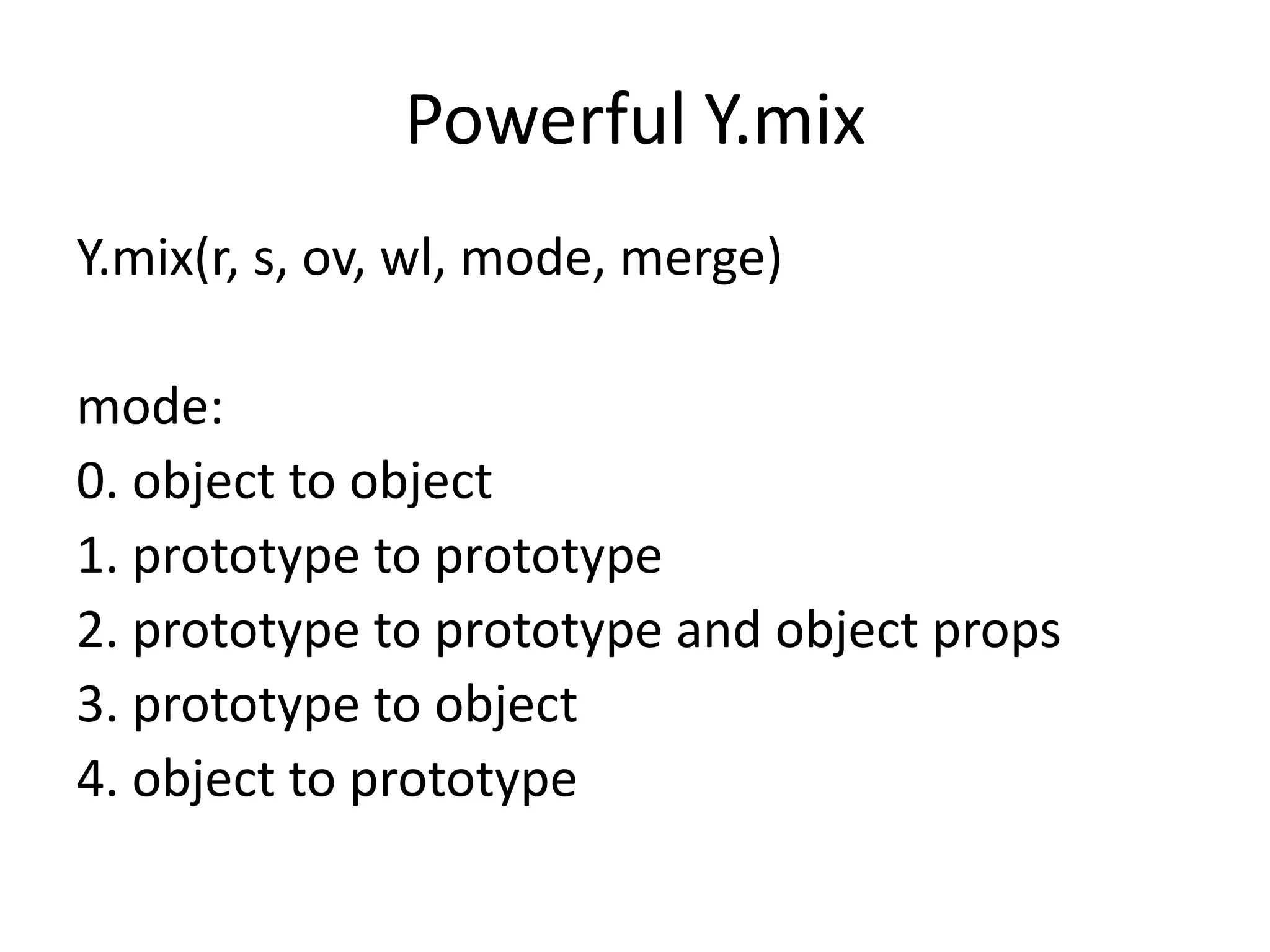 Powerful Y.mixY.mix(r, s, ov, wl, mode, merge)mode:0. object to object1. prototype to prototype2. prototype to prototype and object props3. prototype to object 4. object to prototype