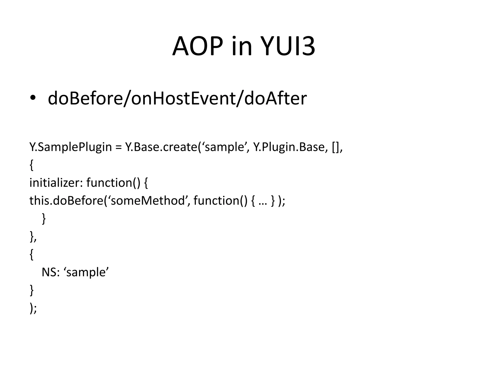 AOP in YUI3doBefore/onHostEvent/doAfterY.SamplePlugin = Y.Base.create(‘sample’, Y.Plugin.Base, [],{initializer: function() {this.doBefore(‘someMethod’, function() { … } );    }},{    NS: ‘sample’});