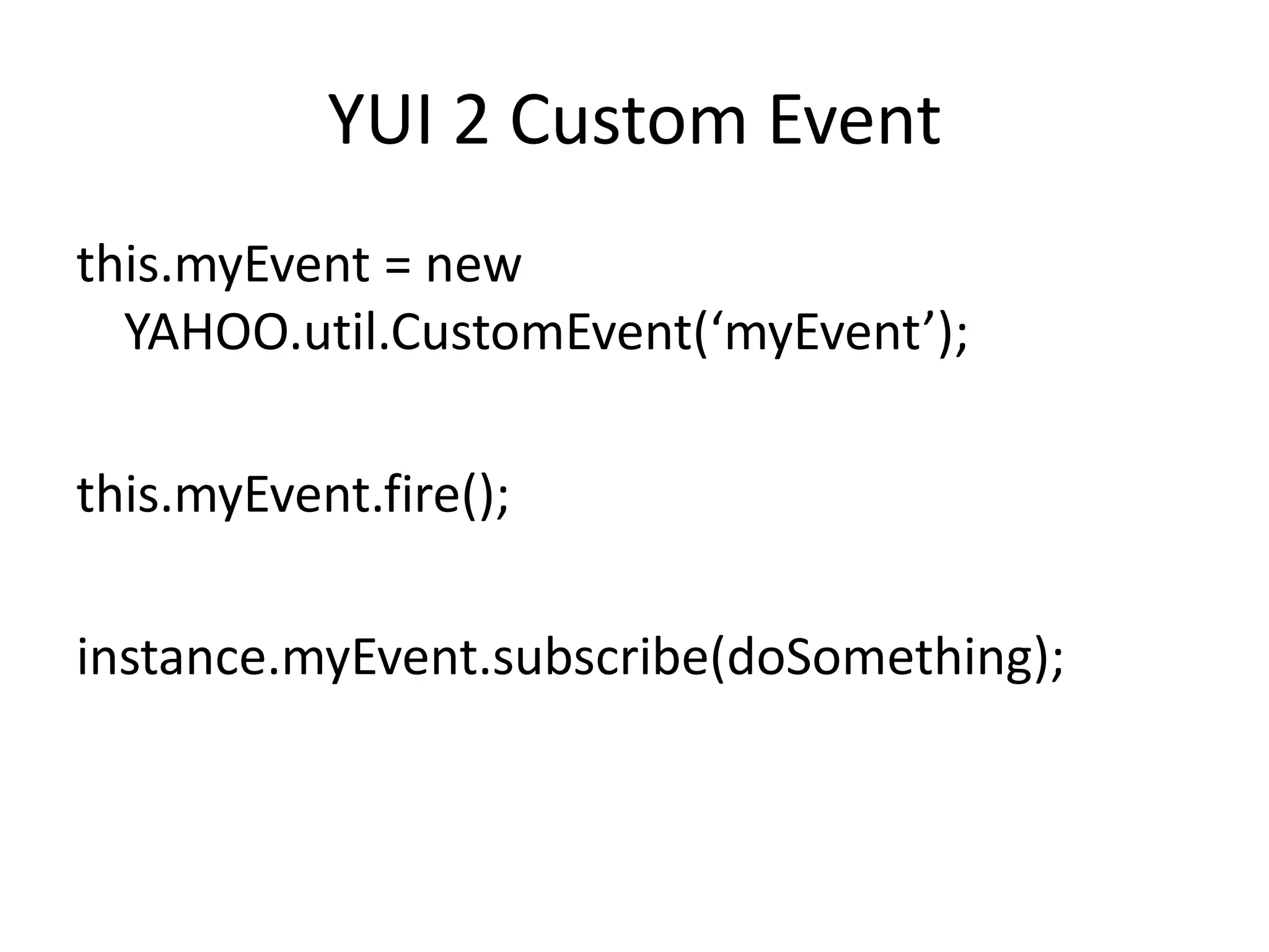 YUI 2 Custom Eventthis.myEvent = new YAHOO.util.CustomEvent(‘myEvent’);this.myEvent.fire();instance.myEvent.subscribe(doSomething);