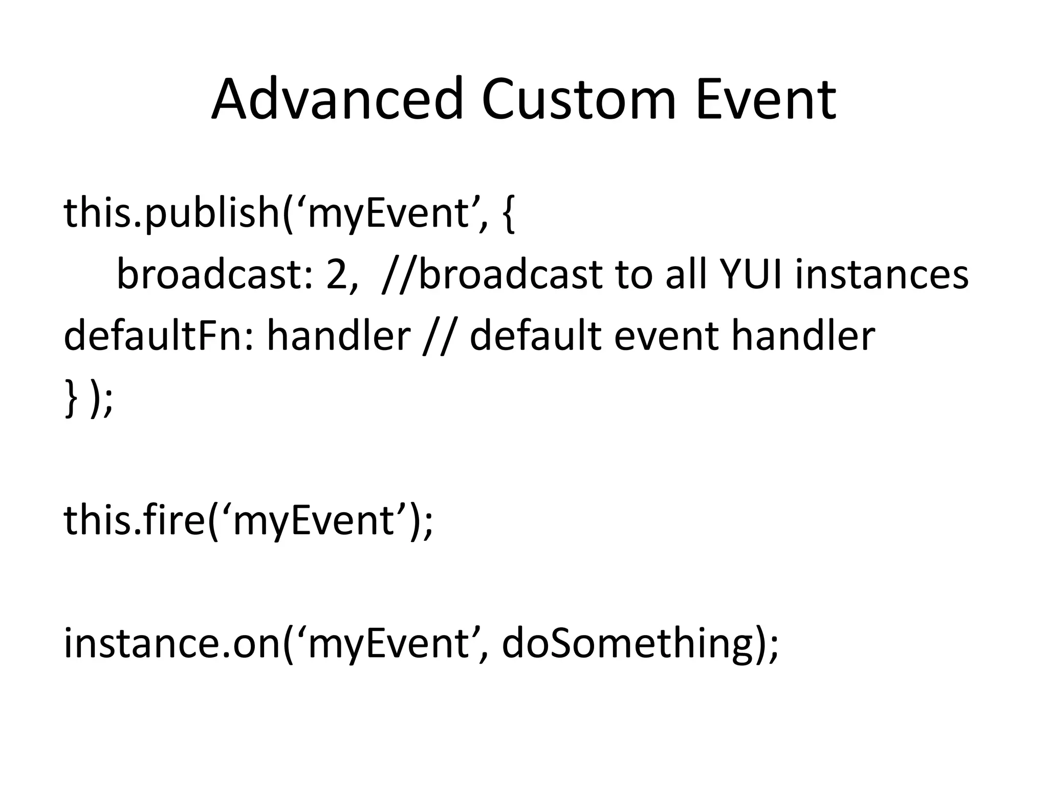 Advanced Custom Eventthis.publish(‘myEvent’, {     broadcast: 2,  //broadcast to all YUI instancesdefaultFn: handler // default event handler} );this.fire(‘myEvent’);instance.on(‘myEvent’, doSomething);