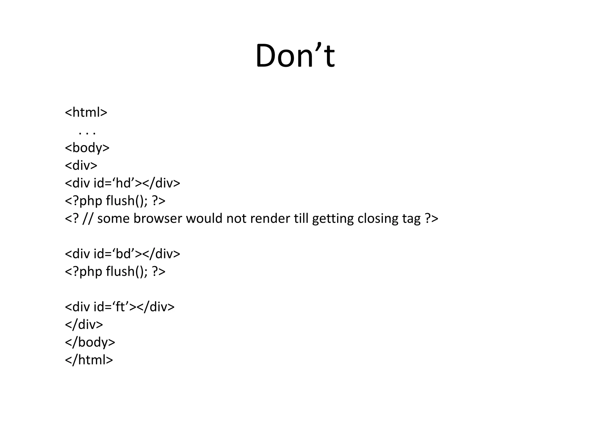Don’t<html>    . . .	<body>		<div>              <div id=‘hd’></div>              <?php flush(); ?>		      <? // some browser would not render till getting closing tag ?>              <div id=‘bd’></div>              <?php flush(); ?>              <div id=‘ft’></div>		</div>	</body></html>