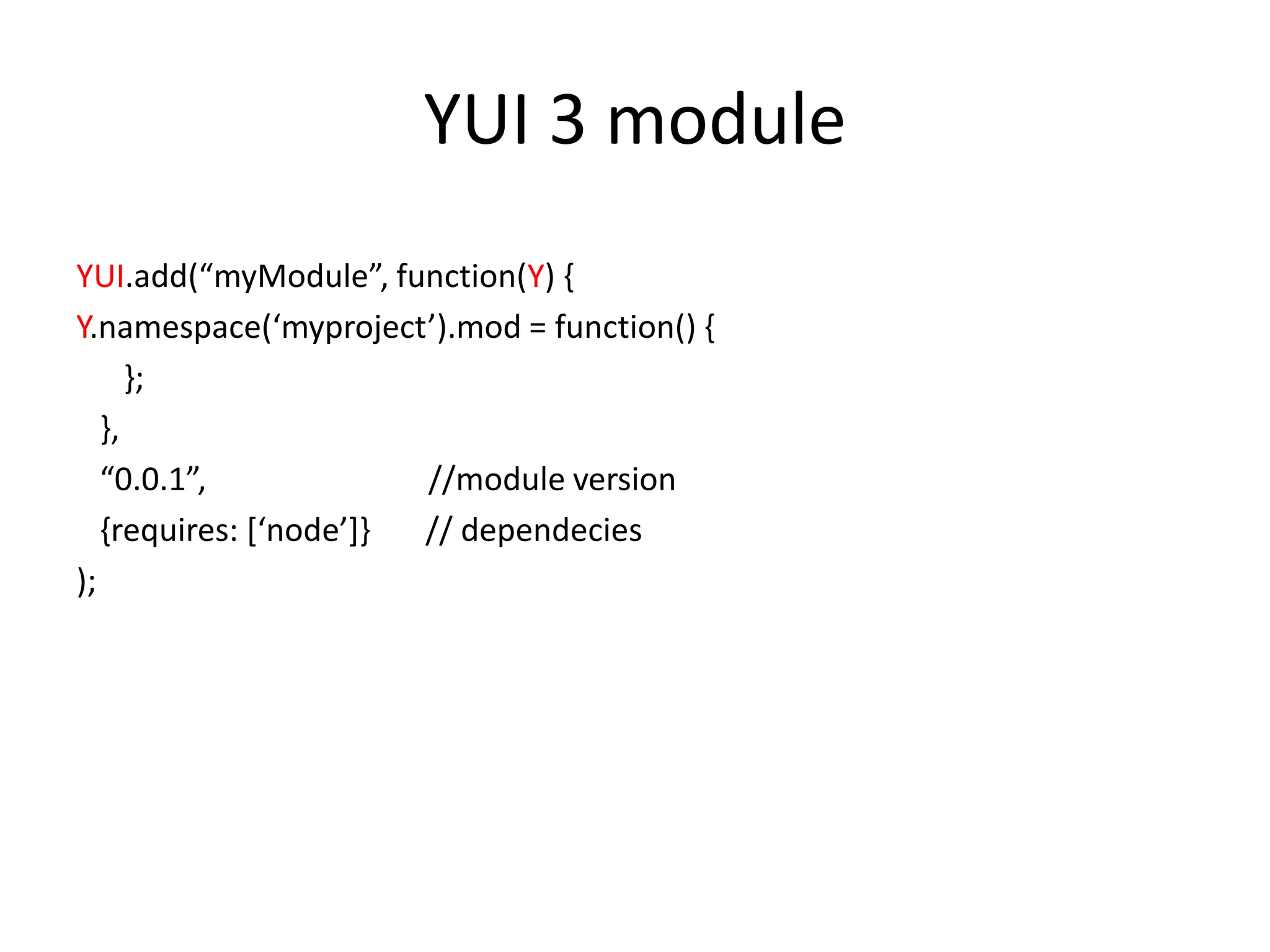 YUI 3 moduleYUI.add(“myModule”, function(Y) {Y.namespace(‘myproject’).mod = function() {      };   },    “0.0.1”,                            //module version   {requires: [‘node’]}       // dependecies);