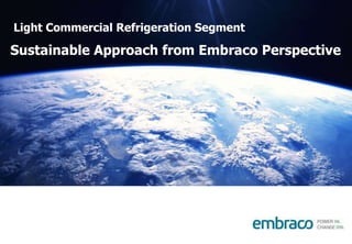 Light Commercial Refrigeration Segment
Sustainable Approach from Embraco Perspective
 