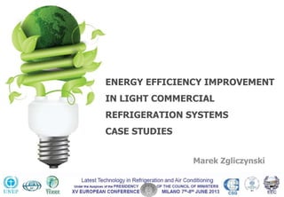 ENERGY EFFICIENCY IMPROVEMENT
IN LIGHT COMMERCIAL
REFRIGERATION SYSTEMS
CASE STUDIES
Marek Zgliczynski
 