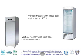 REFRIGERATION SYSTEM
CASE STUDIES
Vertical freezer with solid door
Internal volume: 500 lt
Vertical freezer with glass door
Internal volume: 400 lt
 