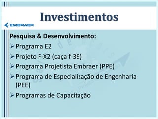 Investimentos
Pesquisa & Desenvolvimento:
Programa E2
Projeto F-X2 (caça f-39)
Programa Projetista Embraer (PPE)
Programa de Especialização de Engenharia
(PEE)
Programas de Capacitação
 