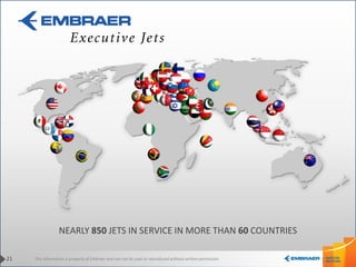 This information is property of Embraer and can not be used or reproduced without written permission.
NEARLY 850 JETS IN SERVICE IN MORE THAN 60 COUNTRIES
21
 