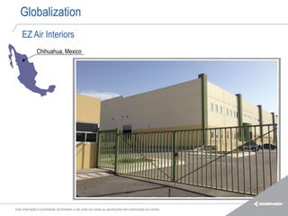 Globalization
    EZ Air Interiors
               Chihuahua, Mexico




Esta informação é propriedade da Embraer e não pode ser usada ou reproduzida sem autorização por escrito.
 