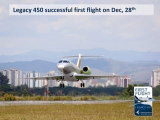 Legacy 450 successful first flight on Dec, 28th

This information is the property of Embraer and cannot be used or reproduced without written consent.

14

 