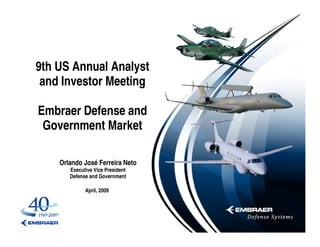 9th US Annual Analyst
 and Investor Meeting

Embraer Defense and
 Government Market

    Orlando José Ferreira Neto
       Executive Vice President
       Defense and Government

             April, 2009
 