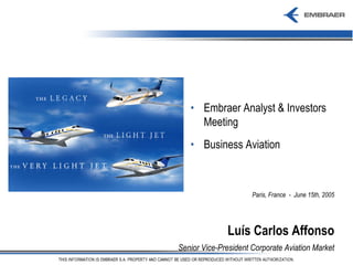 • Embraer Analyst & Investors
     Meeting
   • Business Aviation



                      Paris, France - June 15th, 2005




              Luís Carlos Affonso
Senior Vice-President Corporate Aviation Market
 