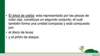 • El árbol de salida: esta representado por las piezas de
color rojo, constituye un segundo conjunto, el cual
también forma una unidad compacta y está compuesto
por:
• el disco de levas
• y el piñón de ataque.
 