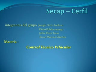 integrantes del grupo :Joseph Ortiz Arellano
Plinio Robles sarango
Joffre Plaza Tovar
Bryan Moreno Sánchez
Materia :
Control Técnico Vehicular
 