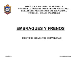 REP Ú BLICA BOLIVARIANA DE VENEZUELA UNIVERSIDAD NACIONAL EXPERIMENTAL POLITÉCNICA DE LA FUERZA ARMADA NACIONAL BOLIVARIANA SAN TOME  -  ESTADO ANZO Á TEGUI EMBRAGUES Y FRENOS DISEÑO DE ELEMENTOS DE MAQUINA II Junio 2011 Ing. Vicente Díaz P 
