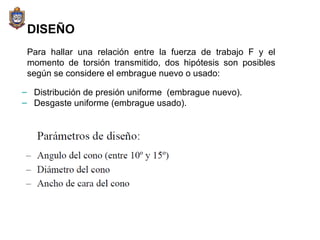 DISEÑO Distribución de presión uniforme  (embrague nuevo). Desgaste uniforme (embrague usado). Para hallar una relación entre la fuerza de trabajo F y el momento de torsión transmitido, dos hipótesis son posibles según se considere el embrague nuevo o usado: 