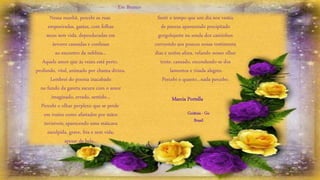 Nessa manhã, percebi as ruas
empoeiradas, gastas, com folhas
secas sem vida, dependuradas em
árvores cansadas e confusas
ao encontro da neblina...
Aquele amor que ás vezes está perto,
profundo, vital, animado por chama divina.
Lembrei do poema inacabado
no fundo da gaveta escura com o amor
imaginado, errado, sentido...
Percebi o olhar perplexo que se perde
em rostos como afastados por mãos
invisíveis; aparecendo uma máscara
esculpida, grave, fria e sem vida,
apesar de bela...
Senti o tempo que um dia nos vestiu
de pureza aparecendo precipitado
gorgolejante na senda dos caminhos
corroendo aos poucos nossa vestimenta
dias e noites afora, velando nosso olhar
triste, cansado, escondendo-se dos
lamentos e risada alegres.
Percebi o quanto...nada percebo.
Em Branco
Marcia Portella
Goiânia - Go
Brasil
 