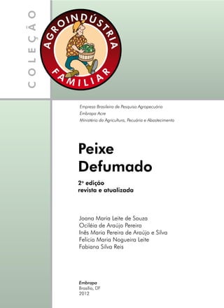 Peixe
Defumado
Joana Maria Leite de Souza
Ociléia de Araújo Pereira
Inês Maria Pereira de Araújo e Silva
Felicia Maria Nogueira Leite
Fabiana Silva Reis
Embrapa
Brasília, DF
2012
Empresa Brasileira de Pesquisa Agropecuária
Embrapa Acre
Ministério da Agricultura, Pecuária e Abastecimento
2a
edição
revista e atualizada
 