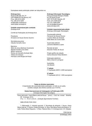 Todos os direitos reservados
A reprodução não autorizada desta publicação, no todo ou em parte,
constitui violação dos direitos autorais (Lei no
9.610).
Dados Internacionais de Catalogação na Publicação (CIP)
Embrapa Informação Tecnológica
© Embrapa, 2012
Peixe defumado / Joana Maria Leite de Souza ... [et al.]. – 2 ed. rev. e atual. - Brasília,
DF : Embrapa, 2012.
37 p. : il. ; 16 cm x 22 cm. - (Coleção Agroindústria Familiar).
ISBN 978-85-7035-150-0
1. Defumação. 2. Indústria agrícola. 3. Tecnologia de alimento. I. Souza, Joana
Maria Leite de. II. Pereira, Ociléia deAraújo. III. Silva, Inês Maria Pereira deAraújo e. IV.
Leite, Felicia Maria Nogueira . V. Reis, Fabiana Silva. VI. Embrapa Acre. VII. Coleção.
CDD 634.94
Embrapa Acre
Rodovia BR-364, Km 14
CEP 69908-970 Rio Branco, AC
Fone: (68) 3212-3200
Fax: (68) 3212-3284
sac@cpafac.embrapa.br
www.cpafac.embrapa.br
Unidade responsável pelo conteúdo
Embrapa Acre
Comitê de Publicações da Embrapa Acre
Presidente
Ernestino de Souza Gomes Guarino
Secretária-executiva
Cláudia Carvalho Sena
Membros
Maria de Jesus Barbosa Cavalcante
Maykel Franklin Lima Sales
Moacir Haverroth
Romeu de Carvalho Andrade Neto
Tatiana de Campos
Henrique José Borges de Araújo
Embrapa Informação Tecnológica
Parque Estação Biológica (PqEB)
Av. W3 Norte (Final)
CEP 70770-901 Brasília, DF
Fone: (61) 3448-4236
Fax: (61) 3448-2494
sct.vendas@embrapa.br
www.embrapa.br/liv
Unidade responsável pela edição
Embrapa Informação Tecnológica
Coordenação editorial
Fernando do Amaral Pereira
Lucilene Maria de Andrade
Nilda Maria da Cunha Sette
Supervisão editorial
Josmária Madalena Lopes
Revisão de texto
Eduardo Freitas de Souza
Projeto gráfico da coleção
Carlos Eduardo Felice Barbeiro
Editoração eletrônica
Mário César M. de Aguiar
Ilustrações
Via Brasília
1ª edição
1ª impressão (2007): 2.000 exemplares
2ª edição
1ª impressão (2012): 1.000 exemplares
Exemplares desta publicação podem ser adquiridos na:
 