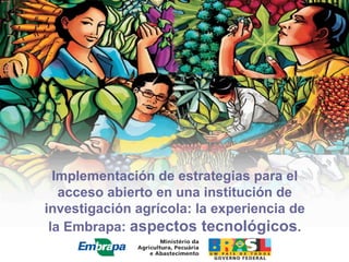 Implementación de estrategias para el
   acceso abierto en una institución de
investigación agrícola: la experiencia de
 la Embrapa: aspectos tecnológicos.
 