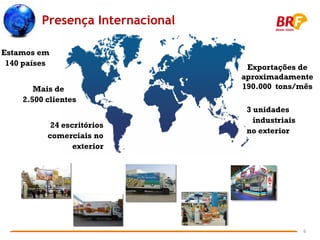 Presença Internacional

Estamos em
 140 países
                                   Exportações de
                                  aproximadamente
       Mais de                    190.000 tons/mês
    2.500 clientes
                                   3 unidades
                                     industriais
           24 escritórios
                                   no exterior
          comerciais no
                 exterior




                                                   6
 