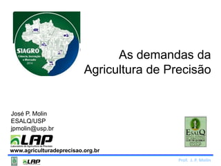 As demandas da 
Agricultura de Precisão 
Prof. J. P. Molin 
José P. Molin 
ESALQ/USP 
jpmolin@usp.br 
www.agriculturadeprecisao.org.br 
 