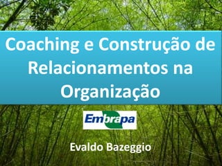 Coaching e Construção de
Relacionamentos na
Organização
Evaldo Bazeggio

 