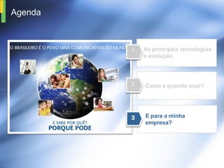 Agenda



         As principais tecnologias
         e evolução




         Como e quando usar?




         E para a minha
         empresa?
 