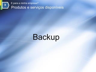 E para a minha empresa?
Produtos e serviços disponíveis




                  Backup
 