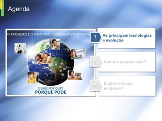 Agenda



         As principais tecnologias
         e evolução




         Como e quando usar?




         E para a minha
         empresa?
 
