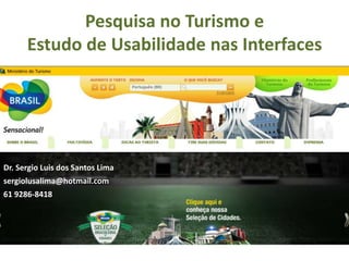 Pesquisa no Turismo e
      Estudo de Usabilidade nas Interfaces




Dr. Sergio Luis dos Santos Lima
sergiolusalima@hotmail.com
61 9286-8418
 