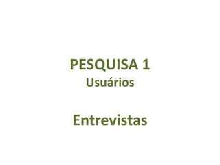PESQUISA 1
 Usuários

Entrevistas
 