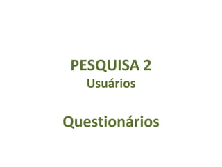 PESQUISA 2
   Usuários

Questionários
 