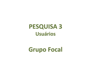 PESQUISA 3
  Usuários

Grupo Focal
 