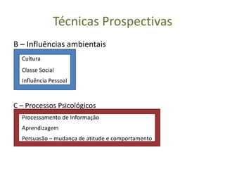 Técnicas Prospectivas
B – Influências ambientais
  Cultura
  Classe Social
  Influência Pessoal



C – Processos Psicológicos
  Processamento de Informação
  Aprendizagem
  Persuasão – mudança de atitude e comportamento
 