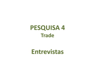 PESQUISA 4
   Trade

Entrevistas
 