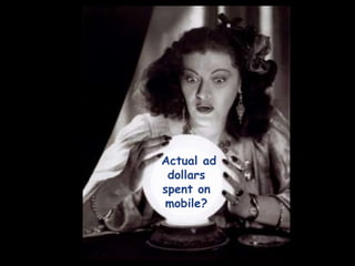  “Over the next 2 years,  how will you change your mobile ad spending?”Increase        		   	 72%Over 1/3 say they plan toincrease spending by50% or moreStay same 	 26%1% DecreaseJuly 2011 study conductedamong 200 US firms that usemobile advertising