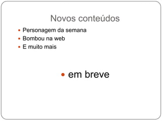 Novos conteúdos Personagem da semanaBombou na webE muito mais                      em breve 